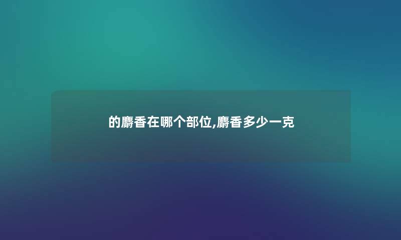 的麝香在哪个部位,麝香多少一克