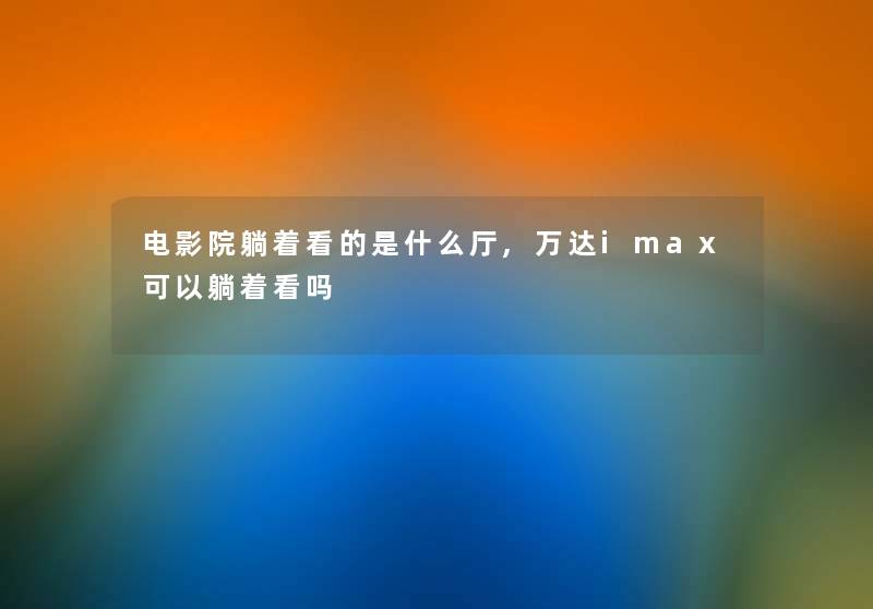 电影院躺着看的是什么厅,万达imax可以躺着看吗