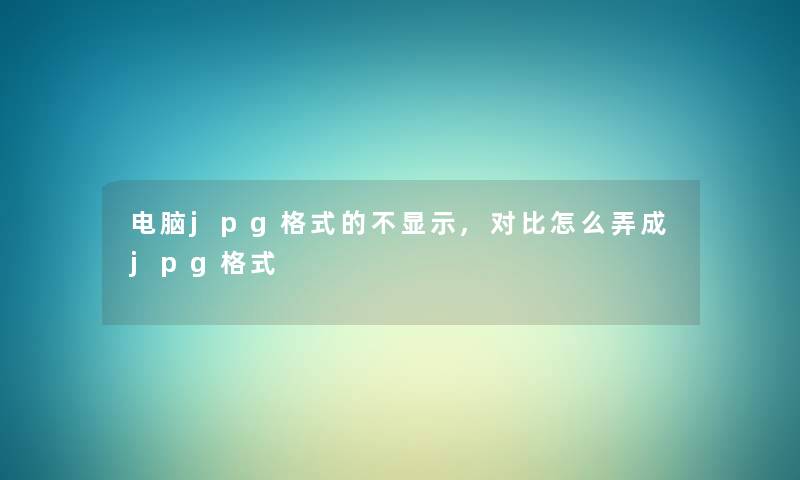 电脑jpg格式的不显示,对比怎么弄成jpg格式