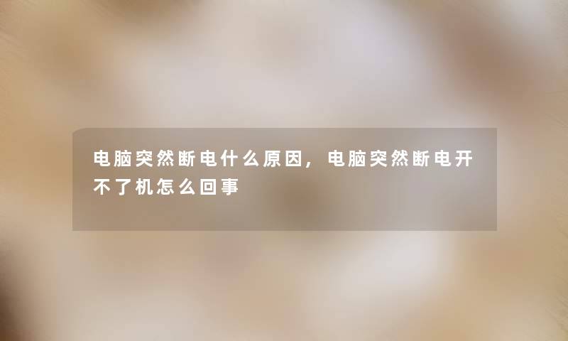 电脑突然断电什么原因,电脑突然断电开不了机怎么回事