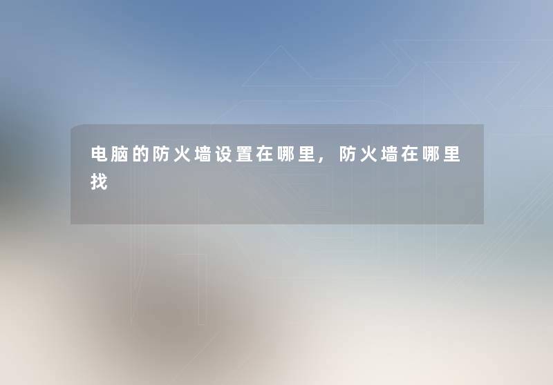 电脑的防火墙设置在哪里,防火墙在哪里找