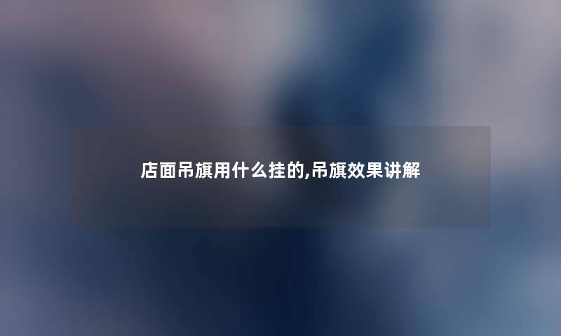 店面吊旗用什么挂的,吊旗效果讲解