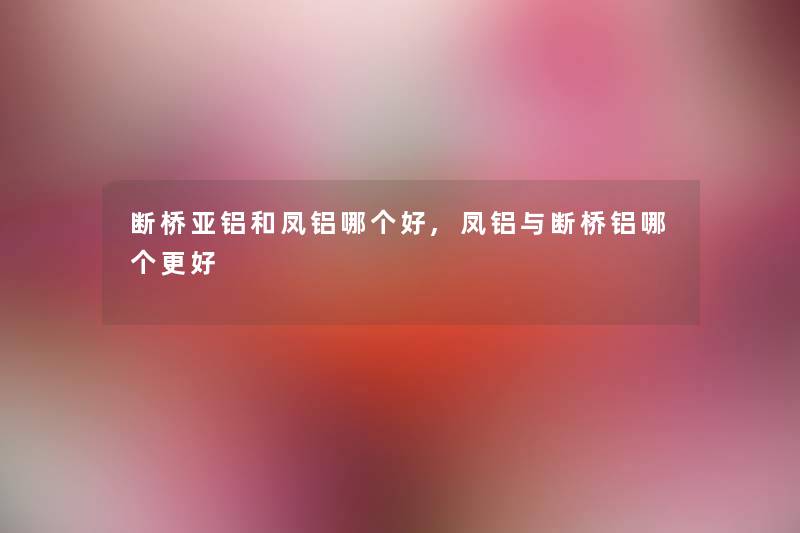 断桥亚铝和凤铝哪个好,凤铝与断桥铝哪个更好