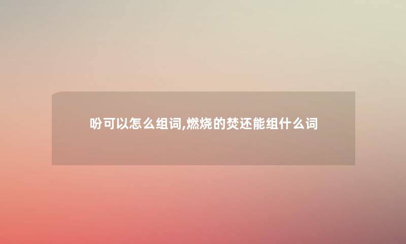 吩可以怎么组词,燃烧的焚还能组什么词