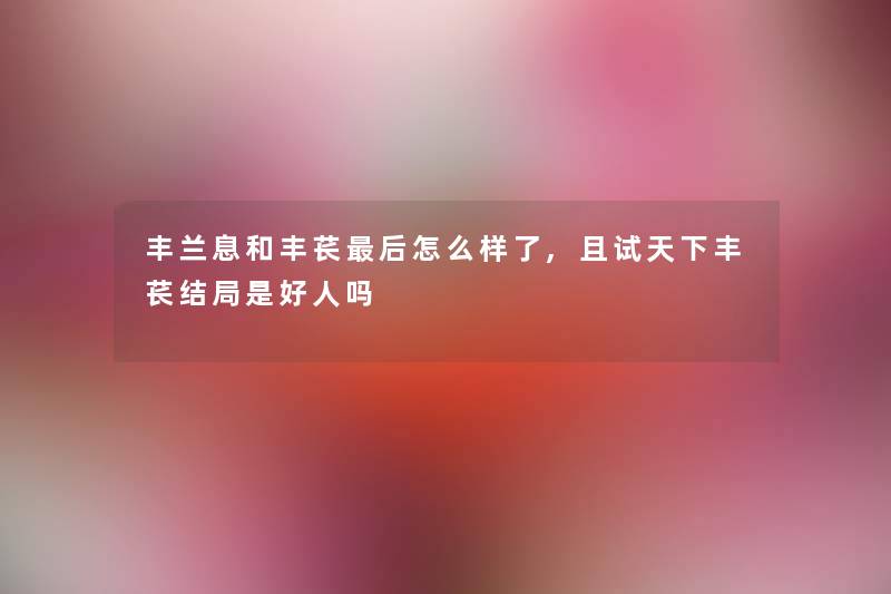 丰兰息和丰苌后怎么样了,且试天下丰苌结局是好人吗