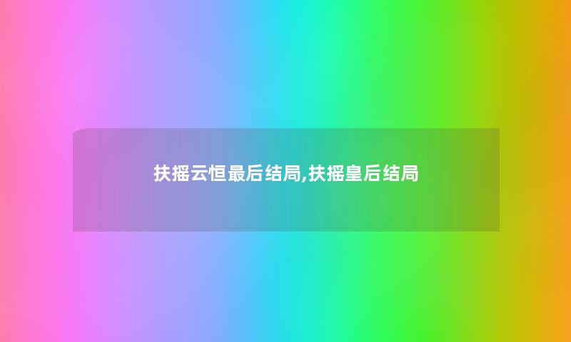 扶摇云恒后结局,扶摇皇后结局