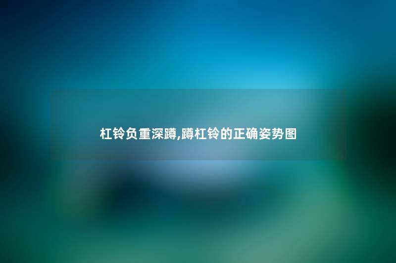 杠铃负重深蹲,蹲杠铃的正确姿势图