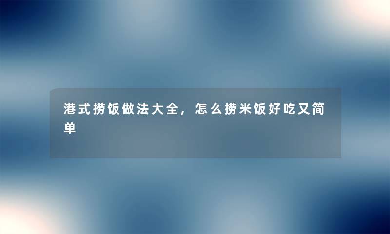 港式捞饭做法大全,怎么捞米饭好吃又简单