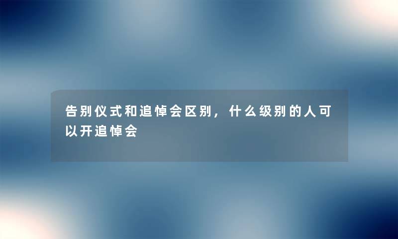 告别仪式和追悼会区别,什么级别的人可以开追悼会