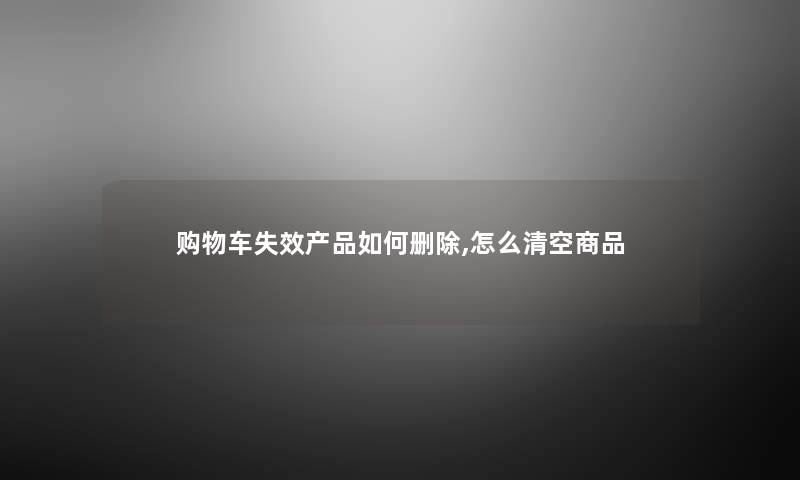 购物车失效如何删除,怎么清空商品