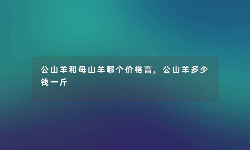 公山羊和母山羊哪个价格高,公山羊多少钱一斤