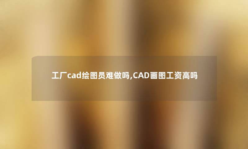 工厂cad绘图员难做吗,CAD画图工资高吗