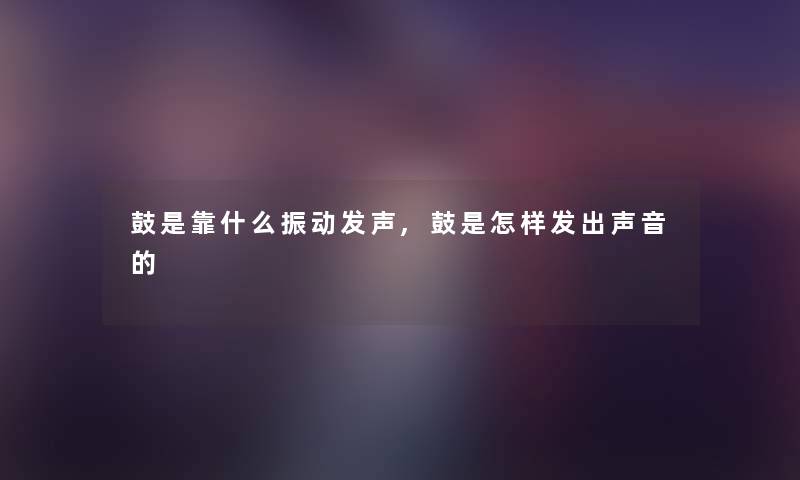 鼓是靠什么振动发声,鼓是怎样发出声音的