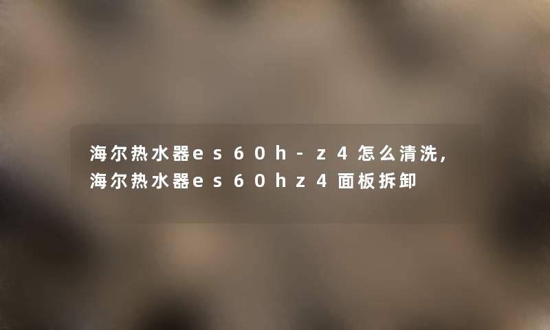 海尔热水器es60h-z4怎么清洗,海尔热水器es60hz4面板拆卸