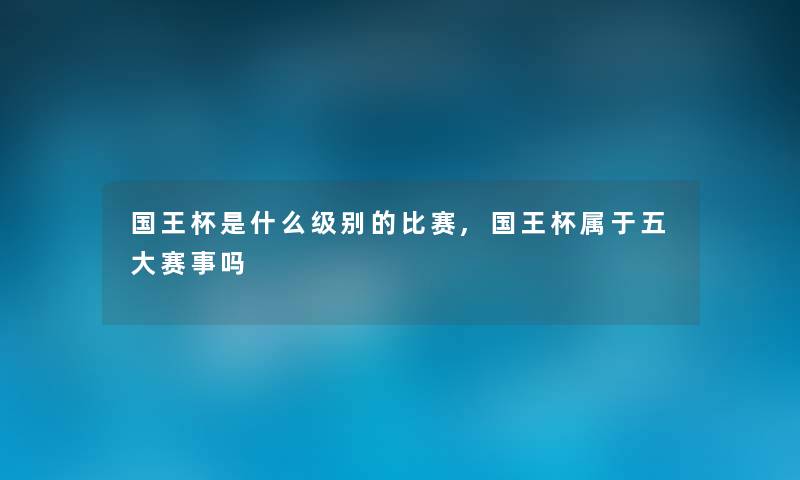 国王杯是什么级别的比赛,国王杯属于五大赛事吗