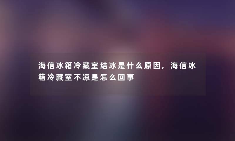 海信冰箱冷藏室结冰是什么原因,海信冰箱冷藏室不凉是怎么回事