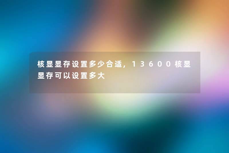 核显显存设置多少合适,13600核显显存可以设置多大