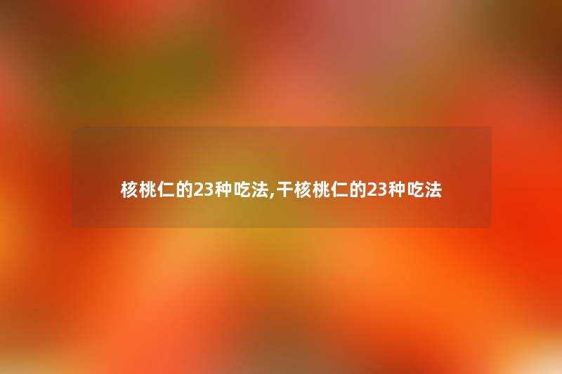 核桃仁的23种吃法,干核桃仁的23种吃法