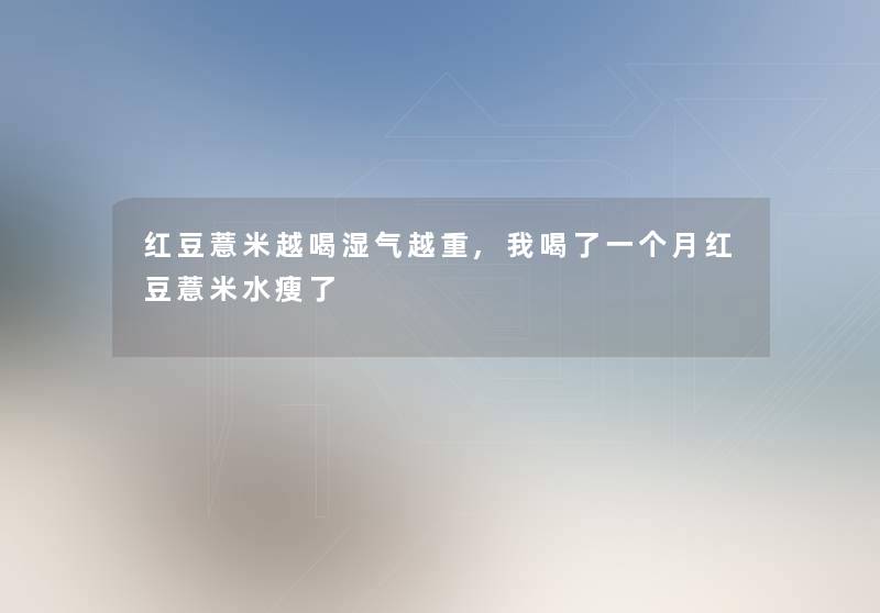 红豆薏米越喝湿气越重,我喝了一个月红豆薏米水瘦了