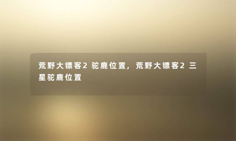 荒野大镖客2驼鹿位置,荒野大镖客2三星驼鹿位置