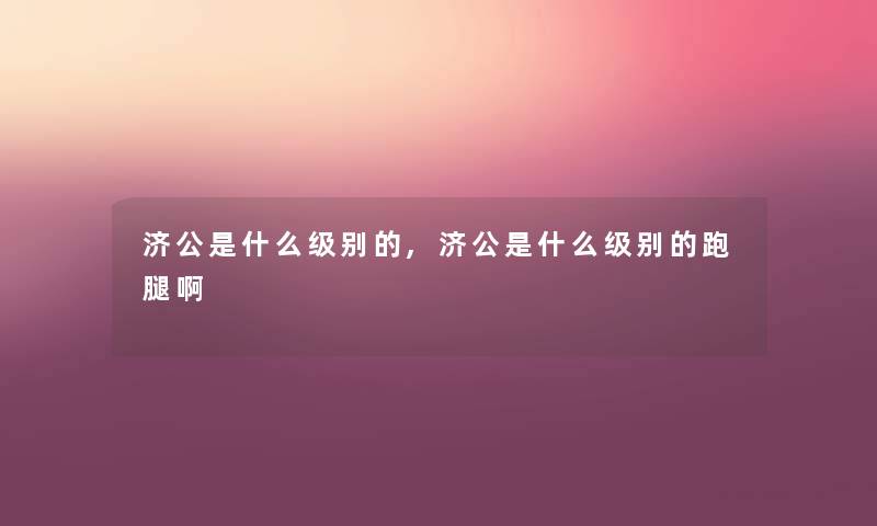 济公是什么级别的,济公是什么级别的跑腿啊