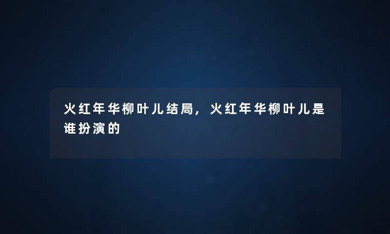 火红年华柳叶儿结局,火红年华柳叶儿是谁扮演的