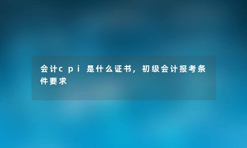 会计cpi是什么证书,初级会计报考条件要求