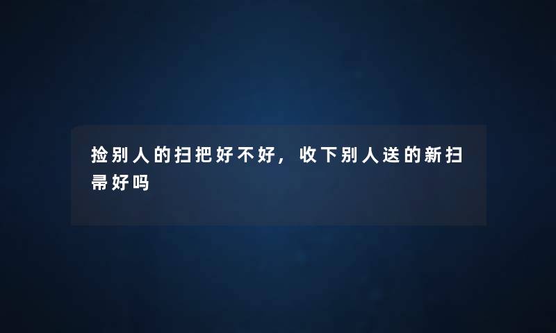 捡别人的扫把好不好,收下别人送的新扫帚好吗