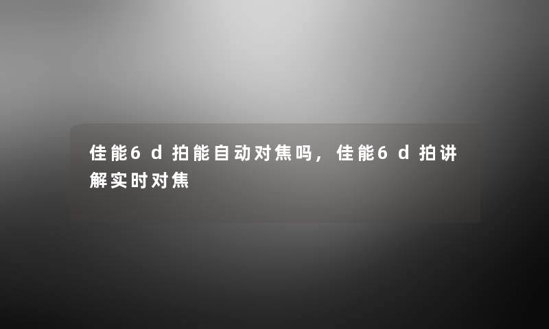 佳能6d拍能自动对焦吗,佳能6d拍讲解实时对焦