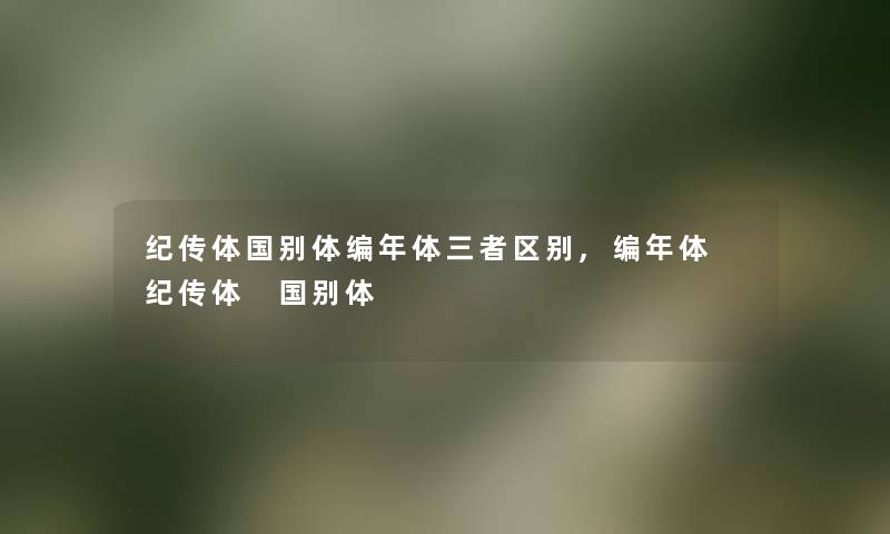 纪传体国别体编年体三者区别,编年体 纪传体 国别体