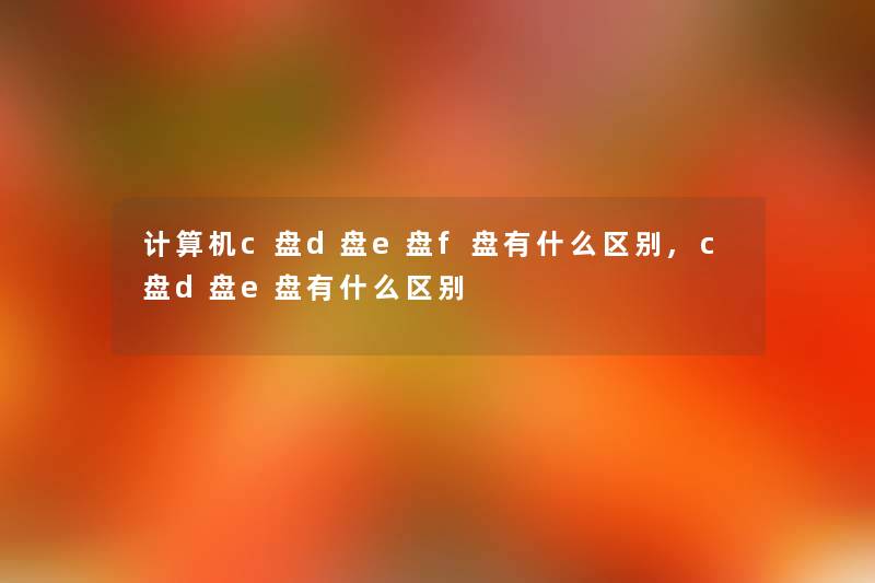 计算机c盘d盘e盘f盘有什么区别,c盘d盘e盘有什么区别