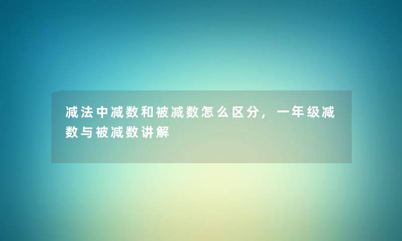 减法中减数和被减数怎么区分,一年级减数与被减数讲解