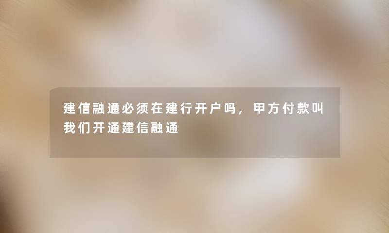 建信融通必须在建行开户吗,甲方付款叫开通建信融通