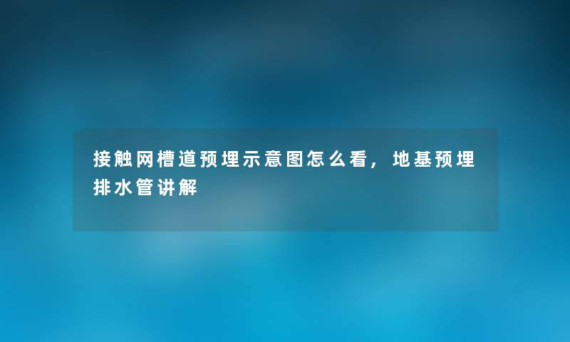 接触网槽道预埋示意图怎么看,地基预埋排水管讲解