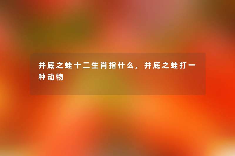 井底之蛙十二生肖指什么,井底之蛙打一种动物