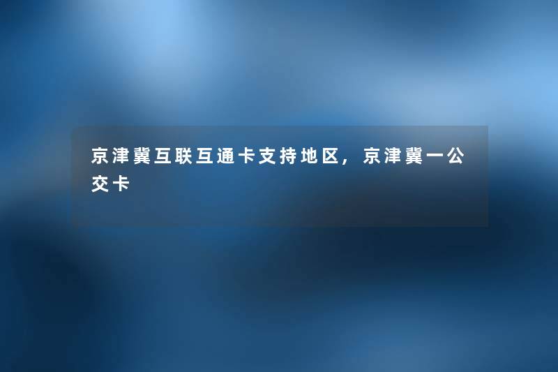 京津冀互联互通卡支持地区,京津冀一公交卡