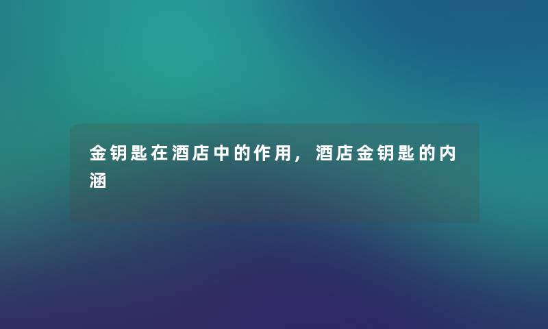 金钥匙在酒店中的作用,酒店金钥匙的内涵