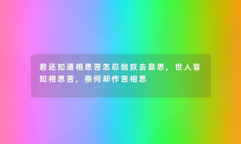 君还知道相思苦怎忍抛奴去意思,世人皆知相思苦,奈何却作苦相思