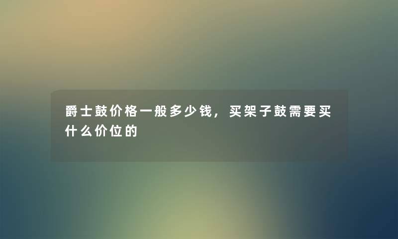 爵士鼓价格一般多少钱,买架子鼓需要买什么价位的