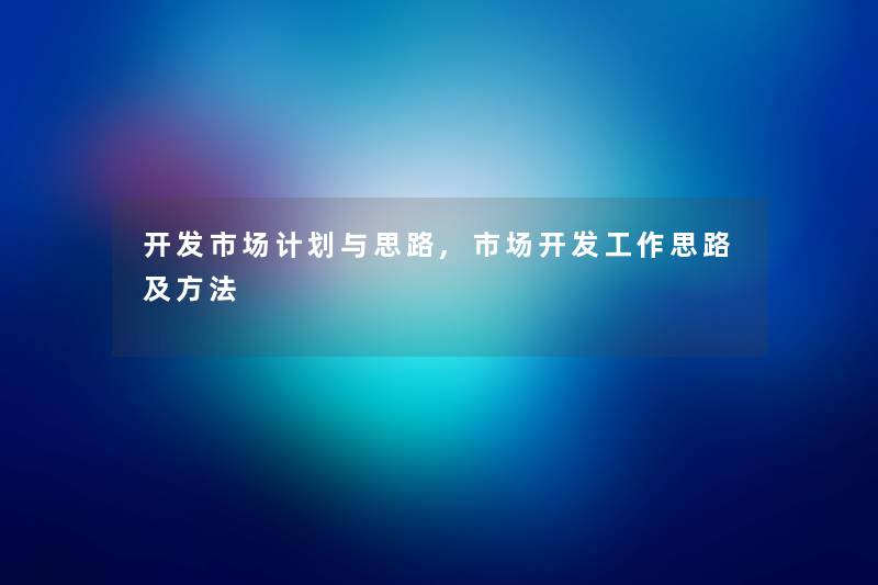 开发市场计划与思路,市场开发工作思路及方法