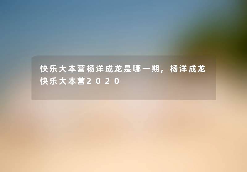 快乐大本营杨洋成龙是哪一期,杨洋成龙快乐大本营2020