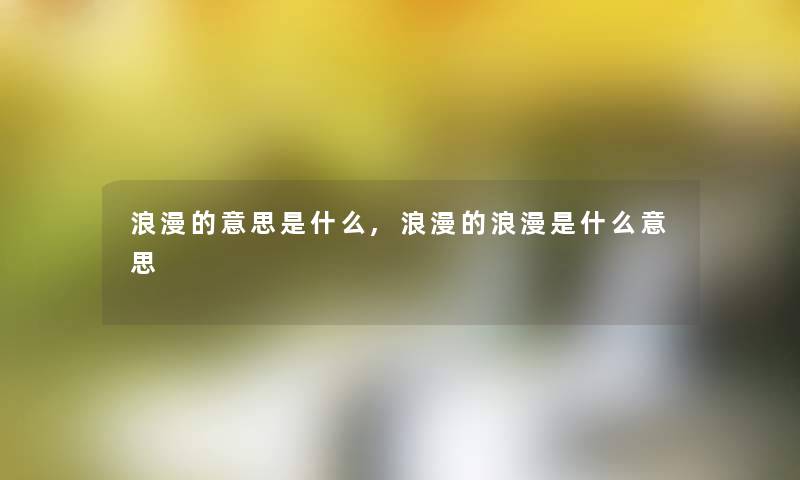 浪漫的意思是什么,浪漫的浪漫是什么意思