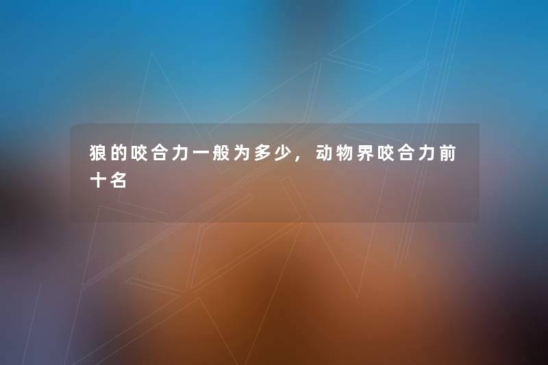 狼的咬合力一般为多少,动物界咬合力前十名