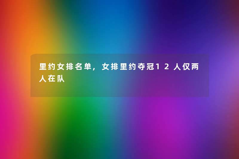 里约女推荐单,女排里约夺冠12人仅两人在队