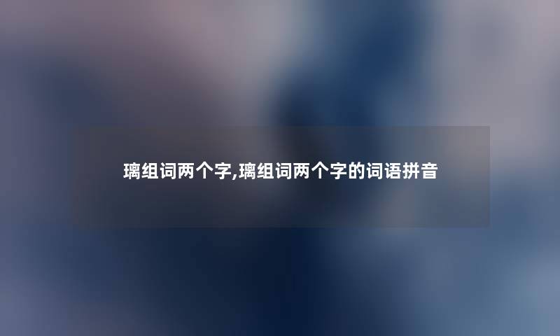 璃组词两个字,璃组词两个字的词语拼音