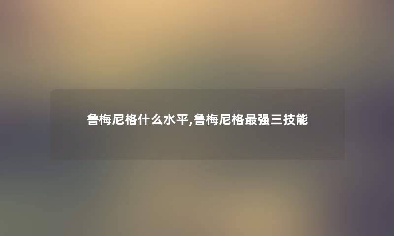 鲁梅尼格什么水平,鲁梅尼格强三技能