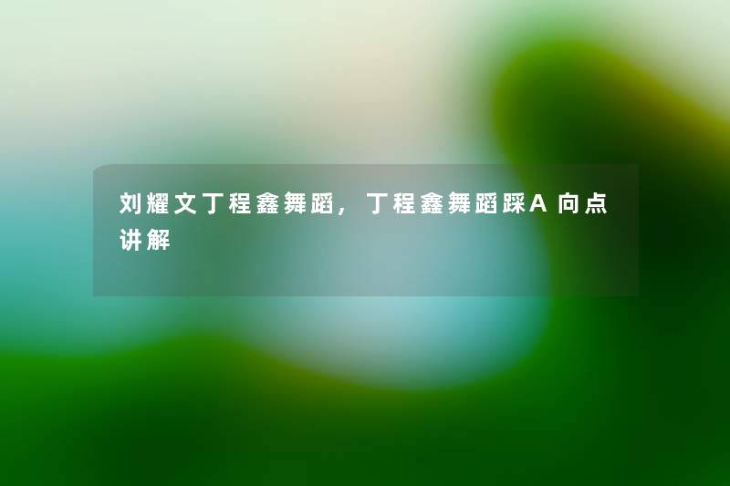 刘耀文丁程鑫舞蹈,丁程鑫舞蹈踩A向点讲解