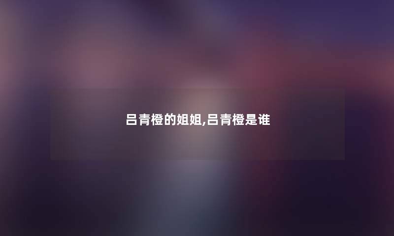 吕青橙的姐姐,吕青橙是谁