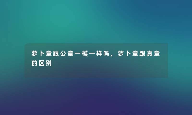 萝卜章跟公章一模一样吗,萝卜章跟真章的区别