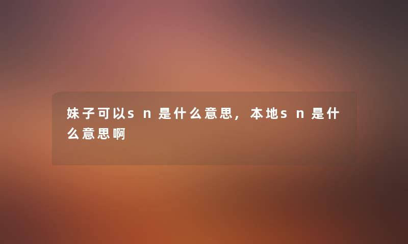 妹子可以sn是什么意思,本地sn是什么意思啊